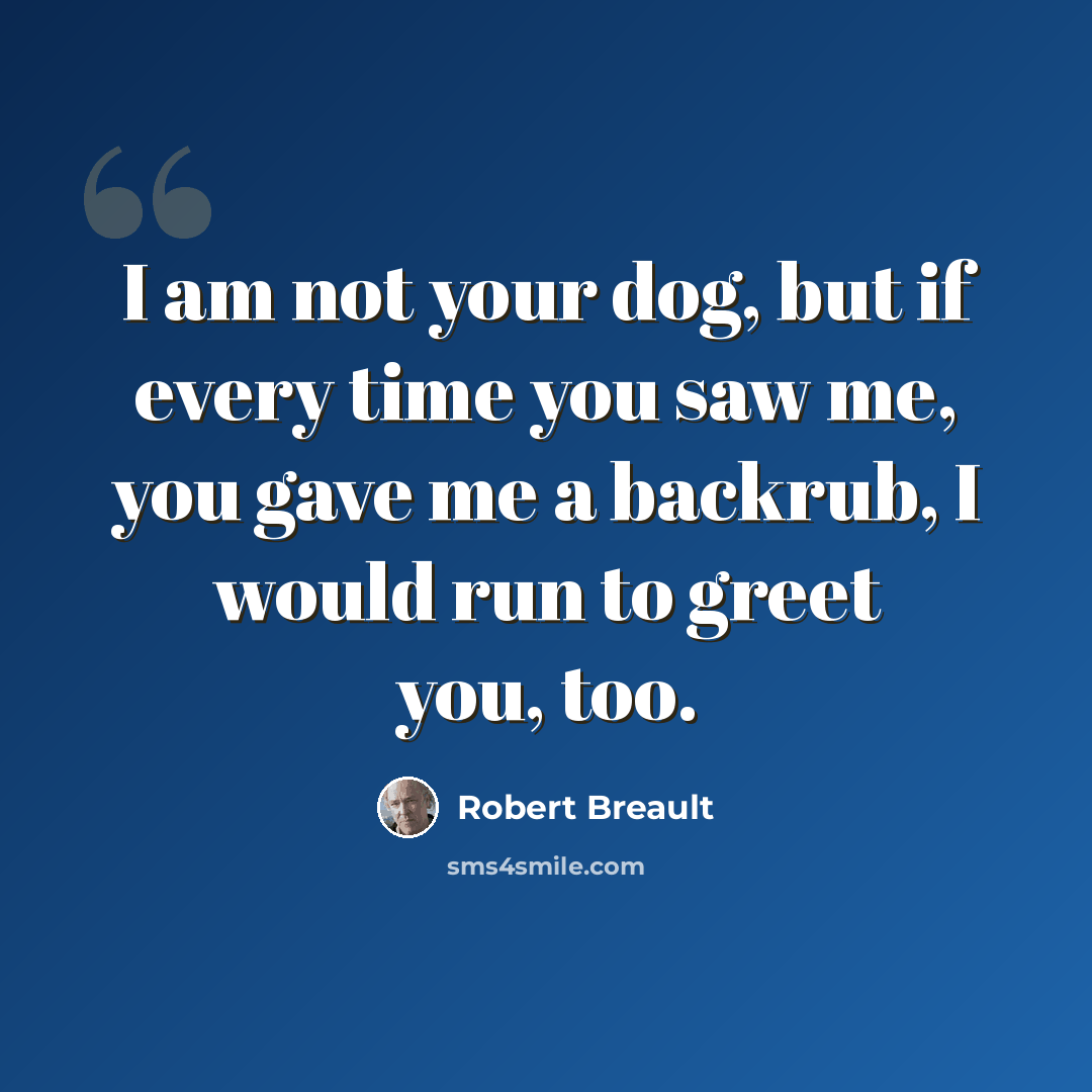 “I am not your dog, but if every time you saw me, you gave me a backrub, I would run to greet you, too.” quote by Robert Breault