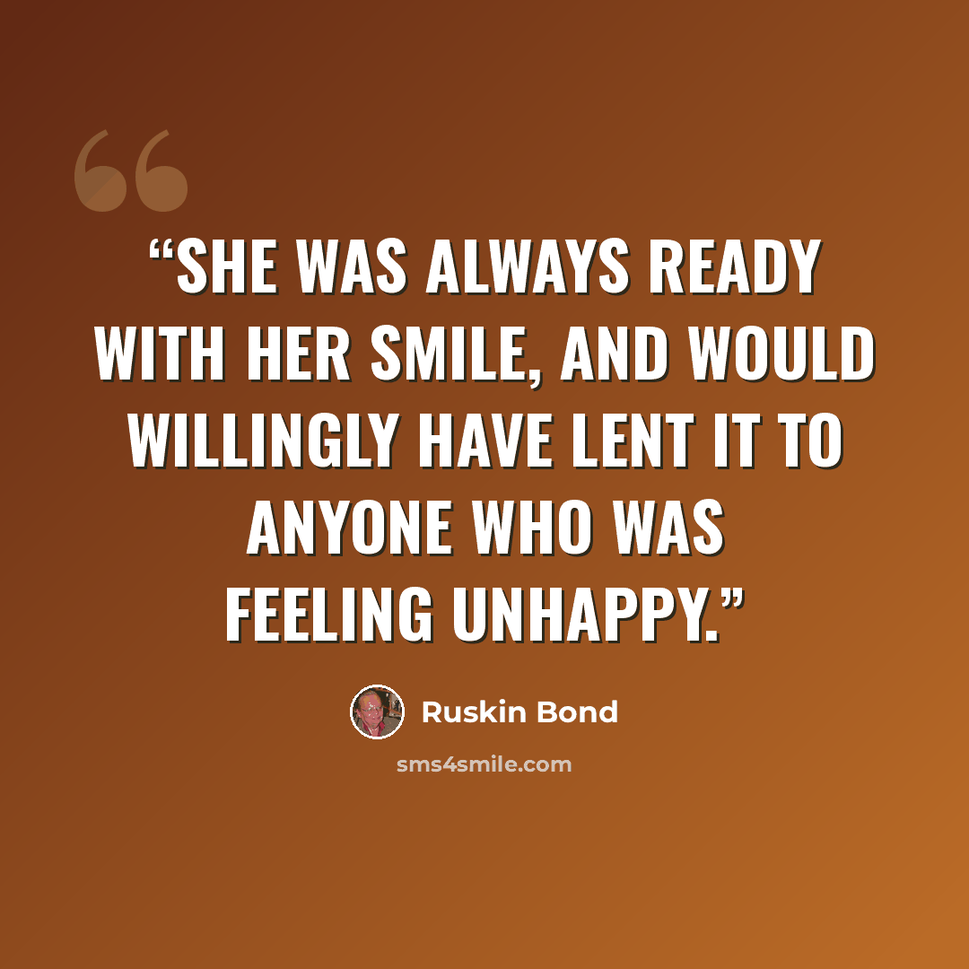 “She was always ready with her smile, and would willingly have lent it to anyone who was feeling unhappy.” quote by Ruskin Bond
