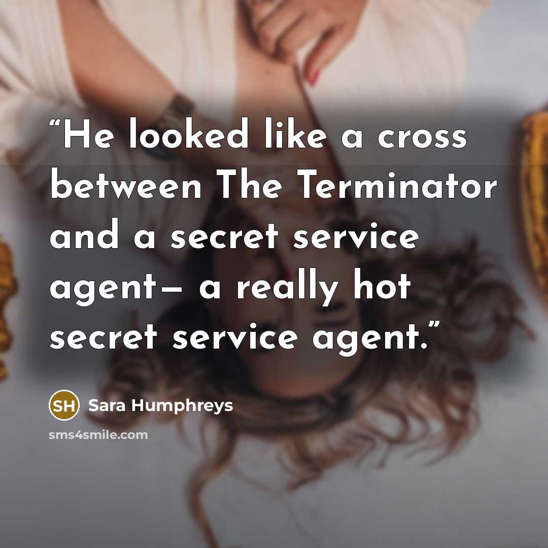“He looked like a cross between The Terminator and a secret service agent— a really hot secret service agent.” quote by Sara Humphreys