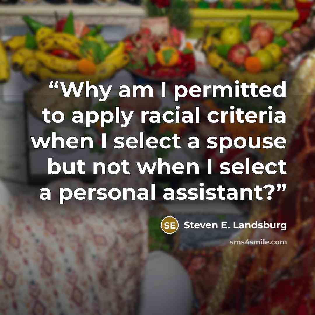 “Why am I permitted to apply racial criteria when I select a spouse but not when I select a personal assistant?” quote by Steven E. Landsburg