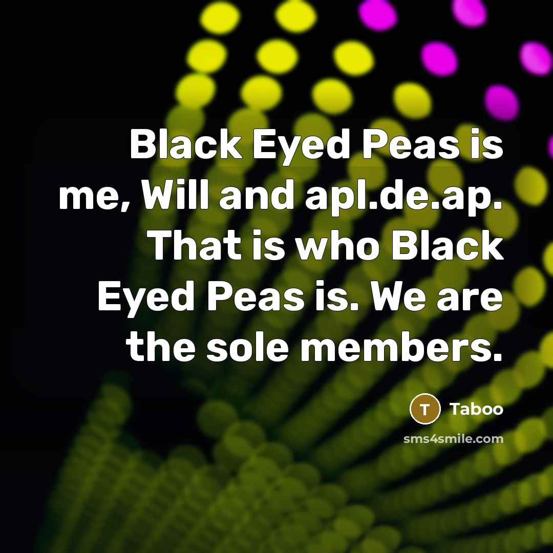 “Black Eyed Peas is me, Will and apl.de.ap. That is who Black Eyed Peas is. We are the sole members.” quote by Taboo