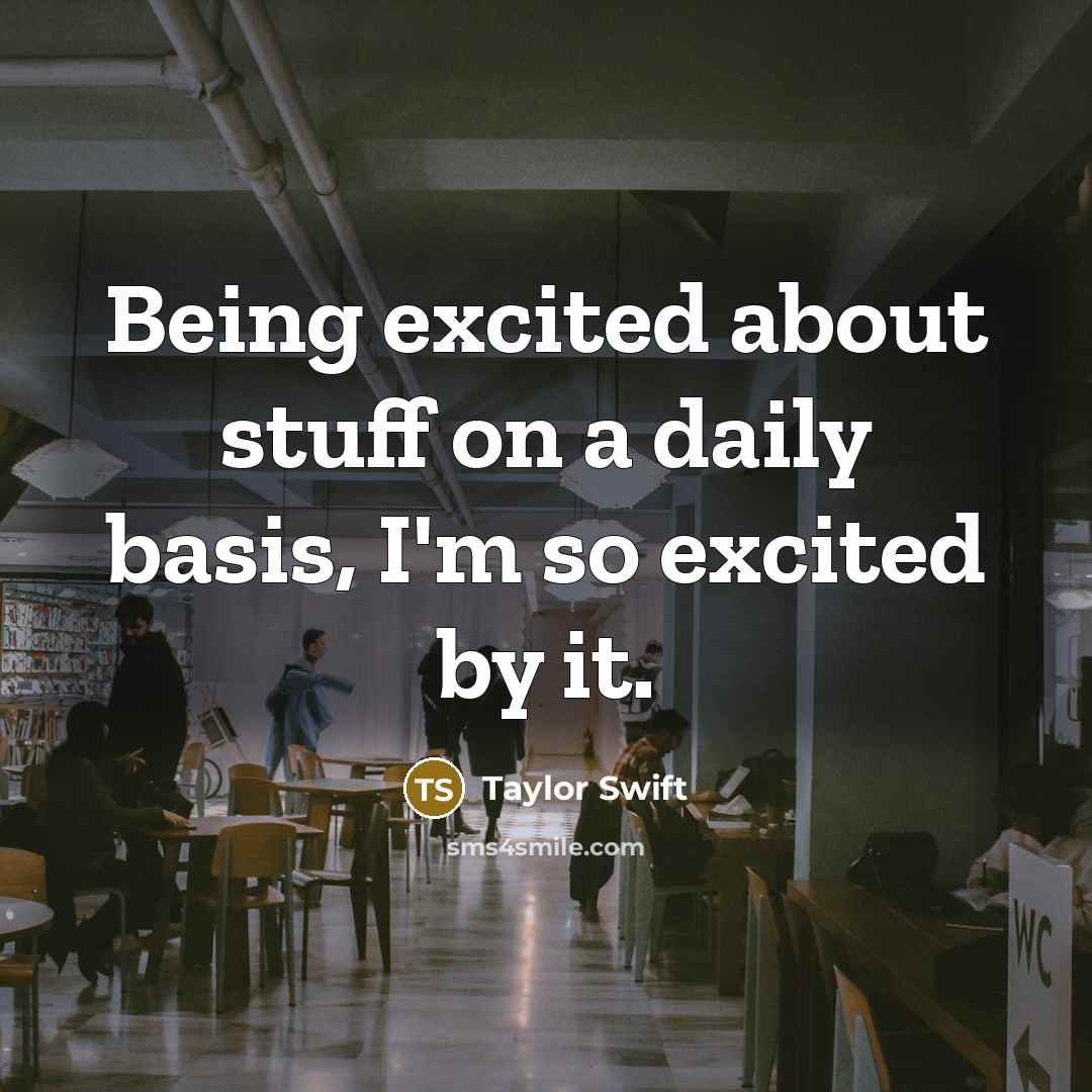 “Being excited about stuff on a daily basis, I'm so excited by it.” quote by Taylor Swift