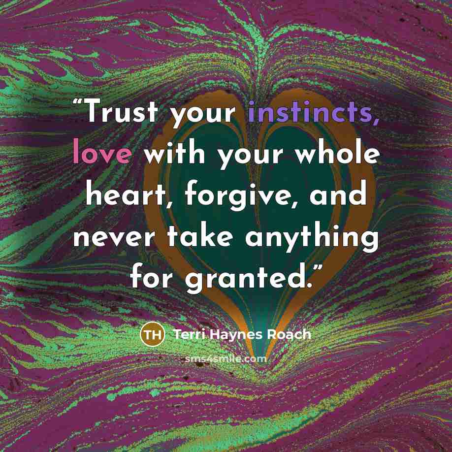 “Trust your instincts, love with your whole heart, forgive, and never take anything for granted.” quote by Terri Haynes Roach
