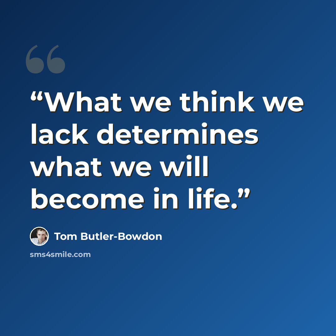 “What we think we lack determines what we will become in life.” quote by Tom Butler-Bowdon