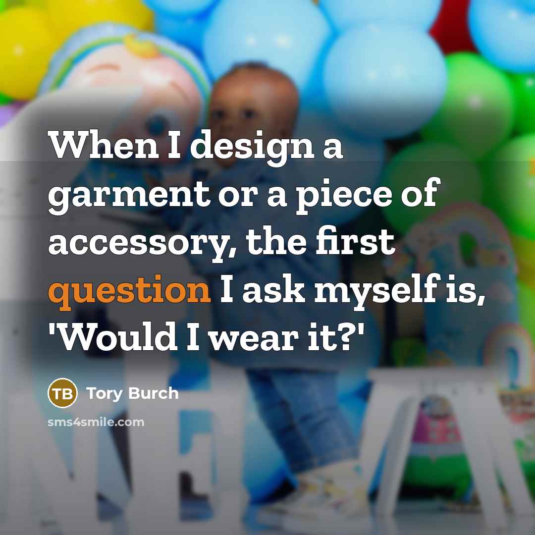 “When I design a garment or a piece of accessory, the first question I ask myself is, 'Would I wear it?'” quote by Tory Burch