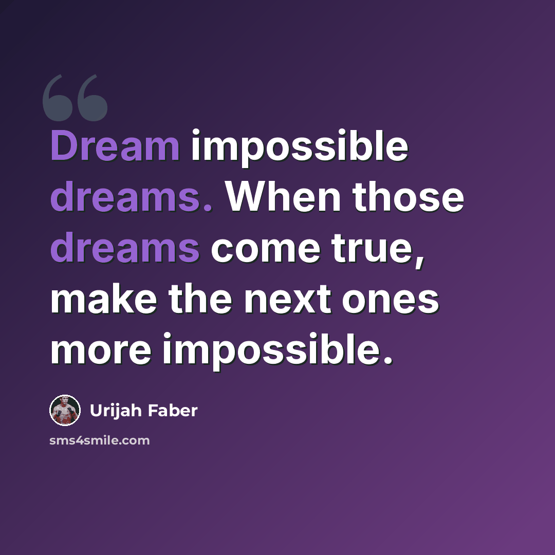 “Dream impossible dreams. When those dreams come true, make the next ones more impossible.” quote by Urijah Faber