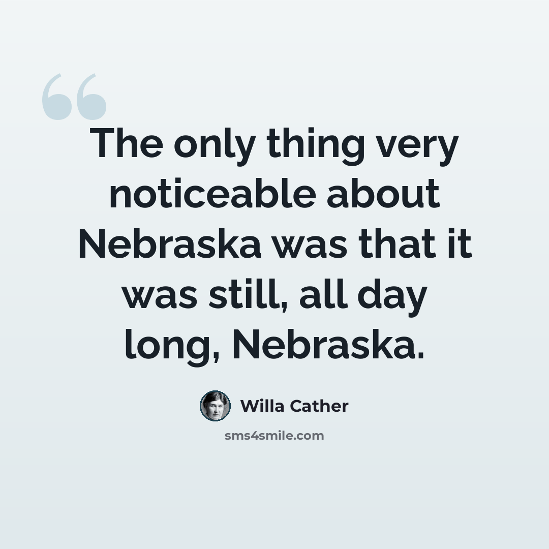 “The only thing very noticeable about Nebraska was that it was still, all day long, Nebraska.” quote by Willa Cather