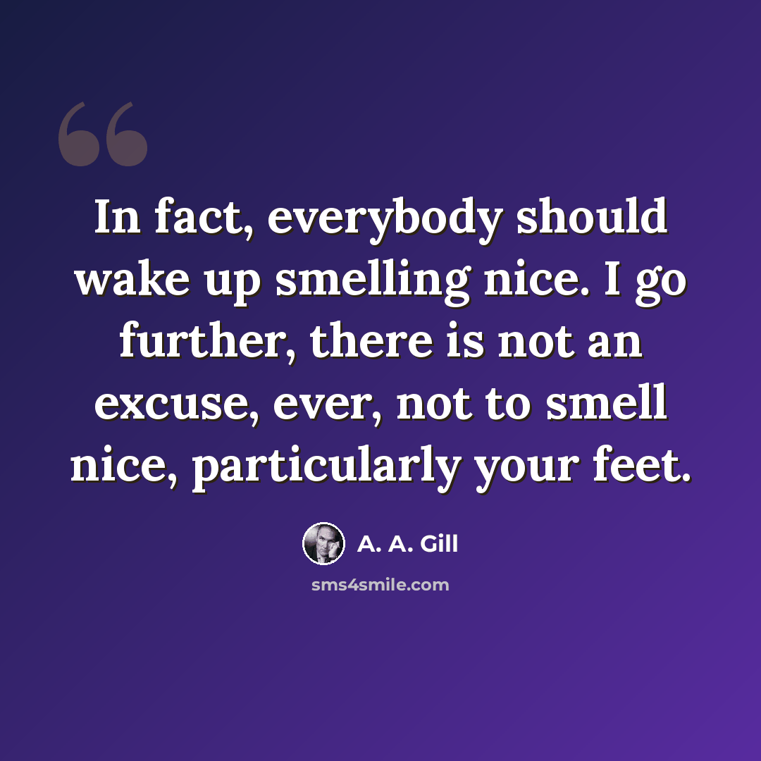 “In fact, everybody should wake up smelling nice. I go further, there is not an excuse, ever, not to smell nice, particularly your feet.” quote by A. A. Gill