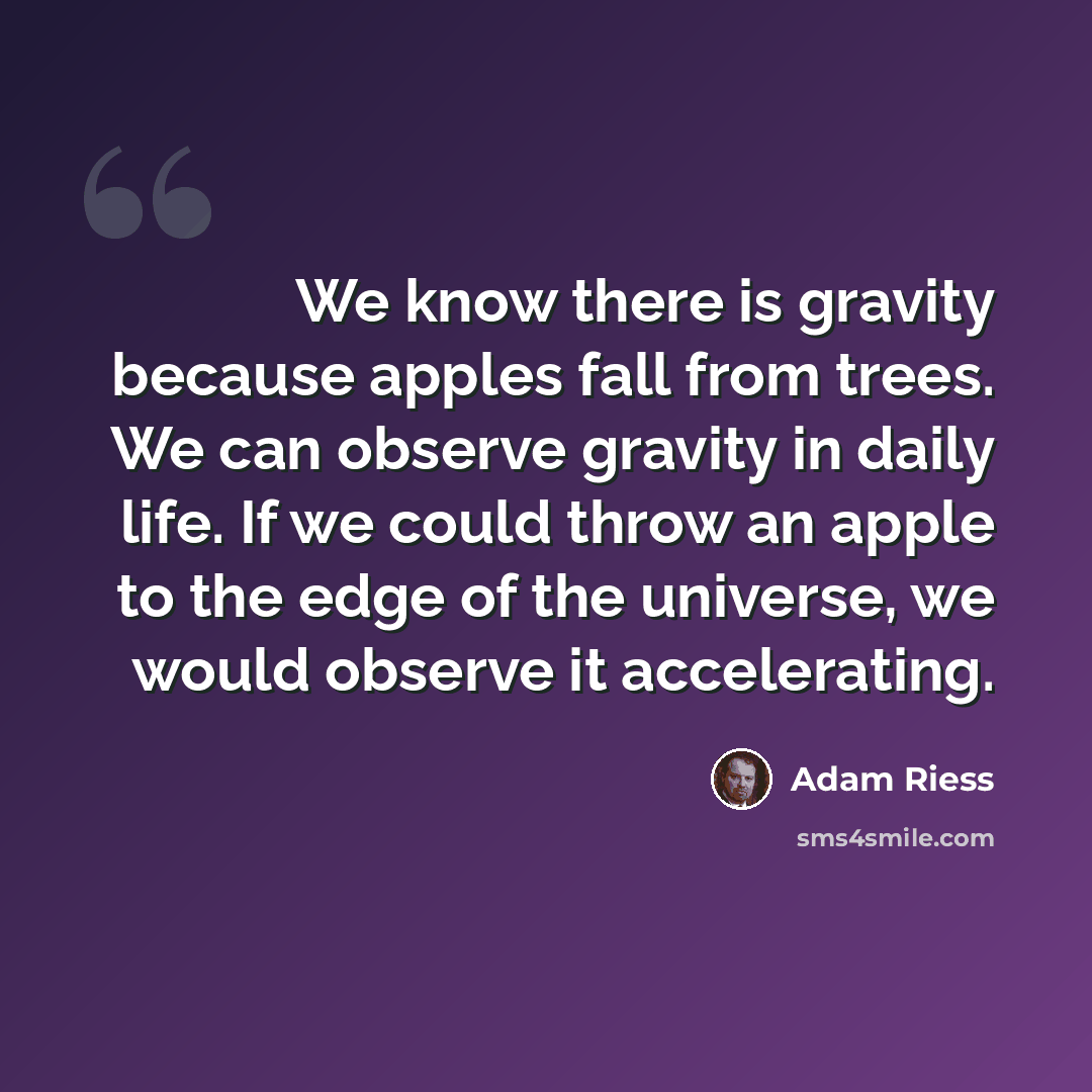 “We know there is gravity because apples fall from trees. We can observe gravity in daily life. If we could throw an apple to the edge of the universe, we would observe it accelerating.” quote by Adam Riess