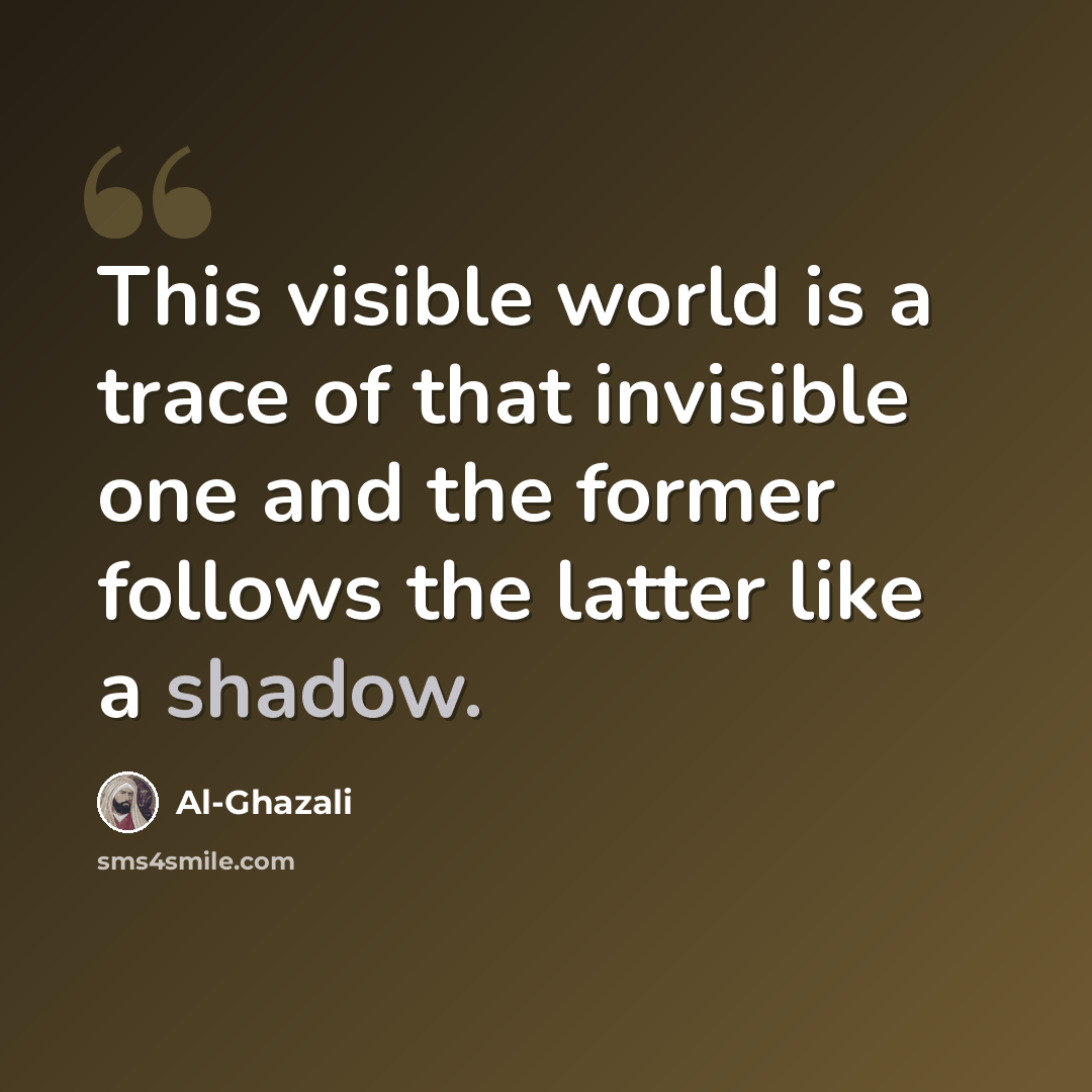 “This visible world is a trace of that invisible one and the former follows the latter like a shadow.” quote by Al-Ghazali