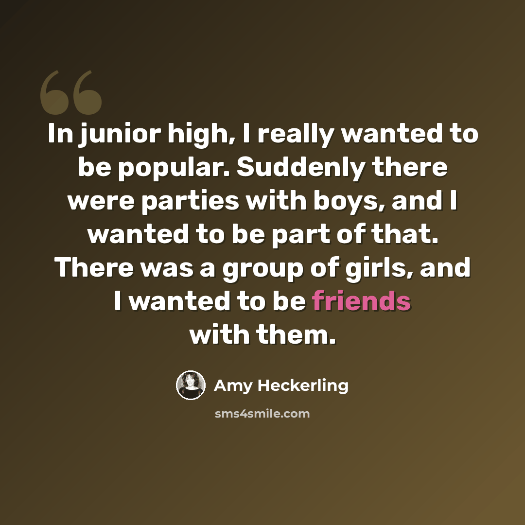 “In junior high, I really wanted to be popular. Suddenly there were parties with boys, and I wanted to be part of that. There was a group of girls, and I wanted to be friends with them.” quote by Amy Heckerling
