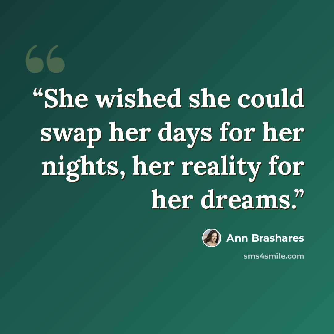 “She wished she could swap her days for her nights, her reality for her dreams.” quote by Ann Brashares