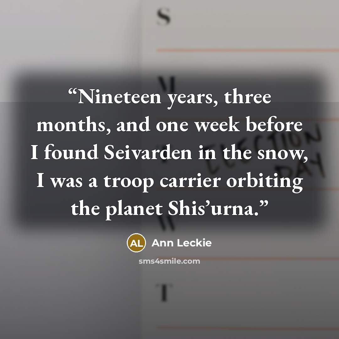“Nineteen years, three months, and one week before I found Seivarden in the snow, I was a troop carrier orbiting the planet Shis’urna.” quote by Ann Leckie