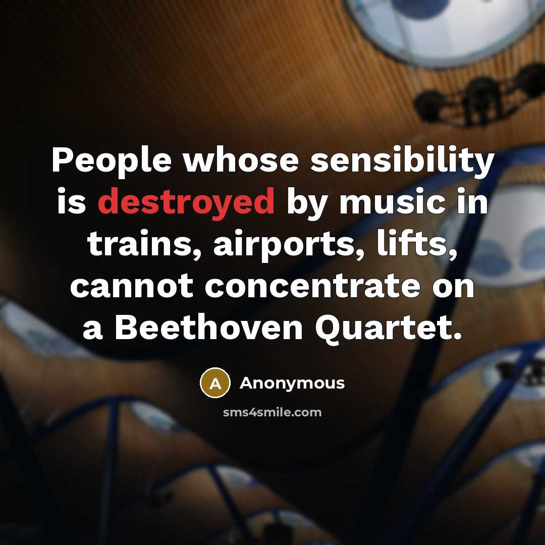 “People whose sensibility is destroyed by music in trains, airports, lifts, cannot concentrate on a Beethoven Quartet.” quote by Anonymous