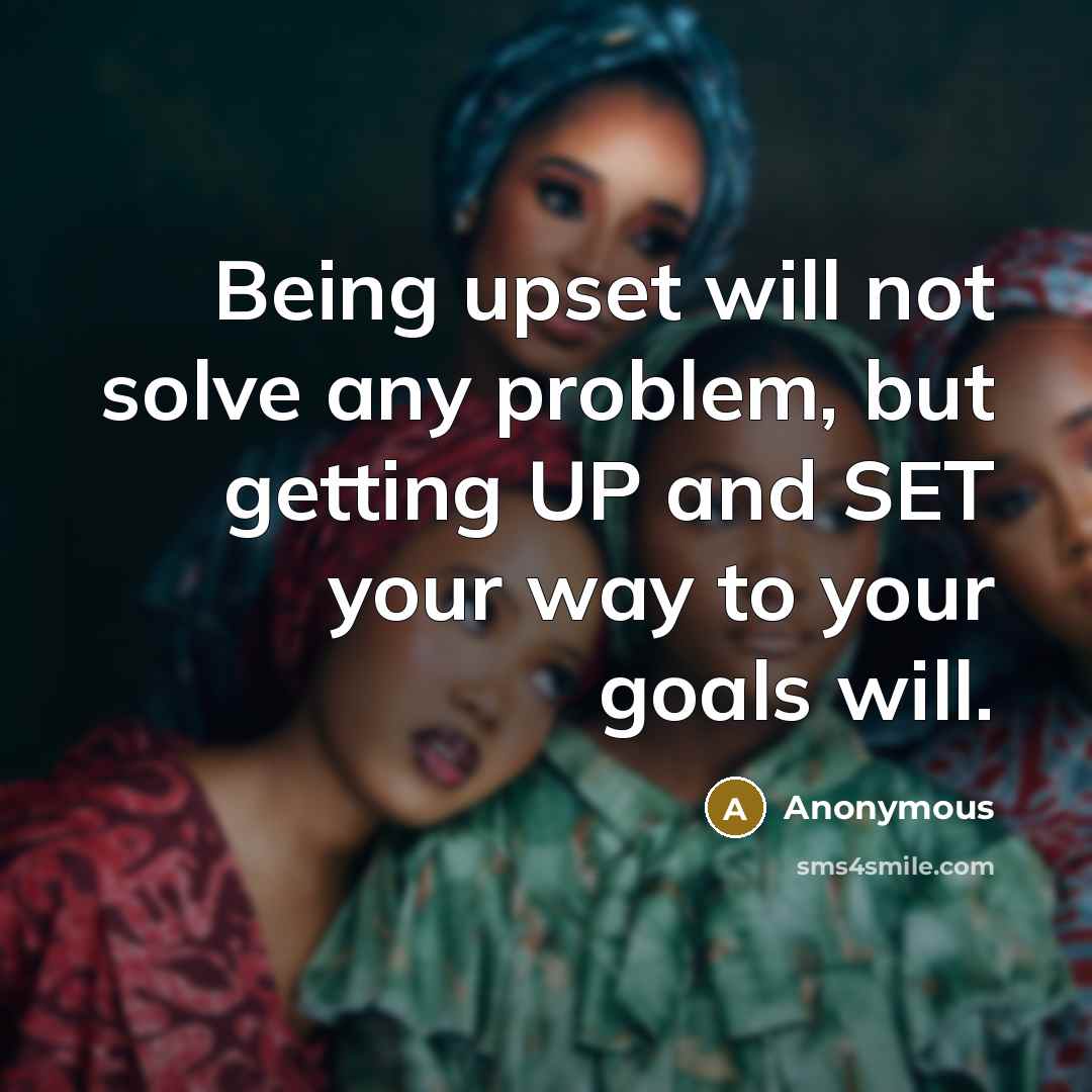 “Being upset will not solve any problem, but getting UP and SET your way to your goals will.” quote by Anonymous