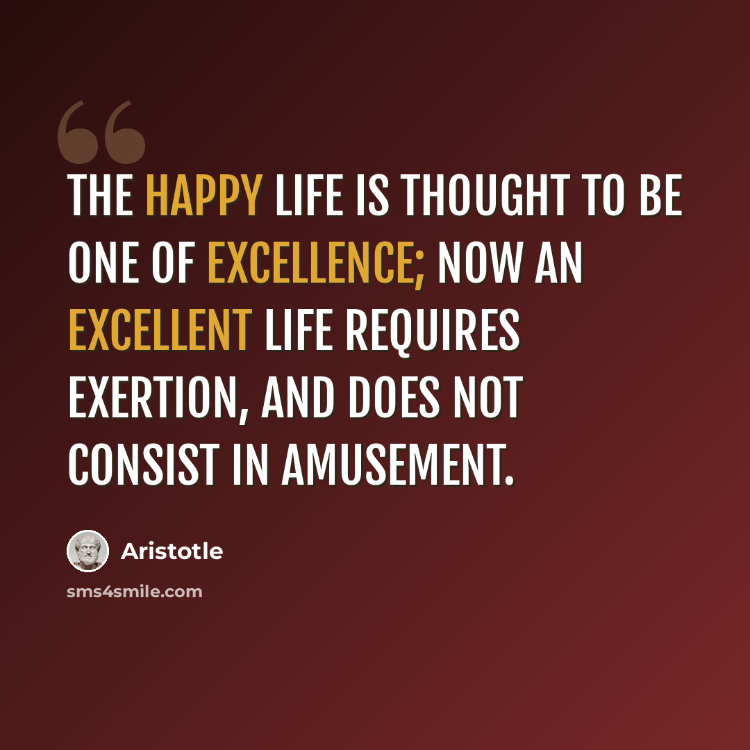 “The happy life is thought to be one of excellence; now an excellent life requires exertion, and does not consist in amusement.” quote by Aristotle
