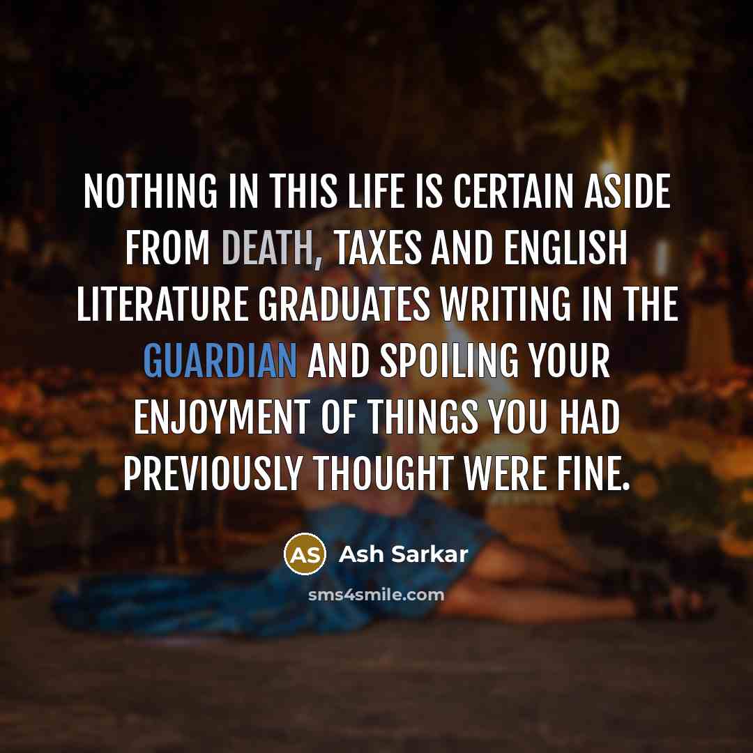 “Nothing in this life is certain aside from death, taxes and English literature graduates writing in the Guardian and spoiling your enjoyment of things you had previously thought were fine.” quote by Ash Sarkar