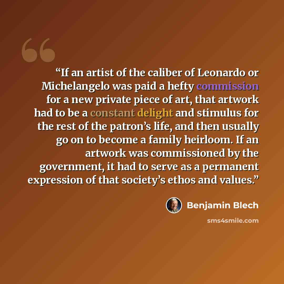 “If an artist of the caliber of Leonardo or Michelangelo was paid a hefty commission for a new private piece of art, that artwork had to be a constant delight and stimulus for the rest of the patron’s life, and then usually go on to become a family heirloom. If an artwork was commissioned by the…” quote by Benjamin Blech