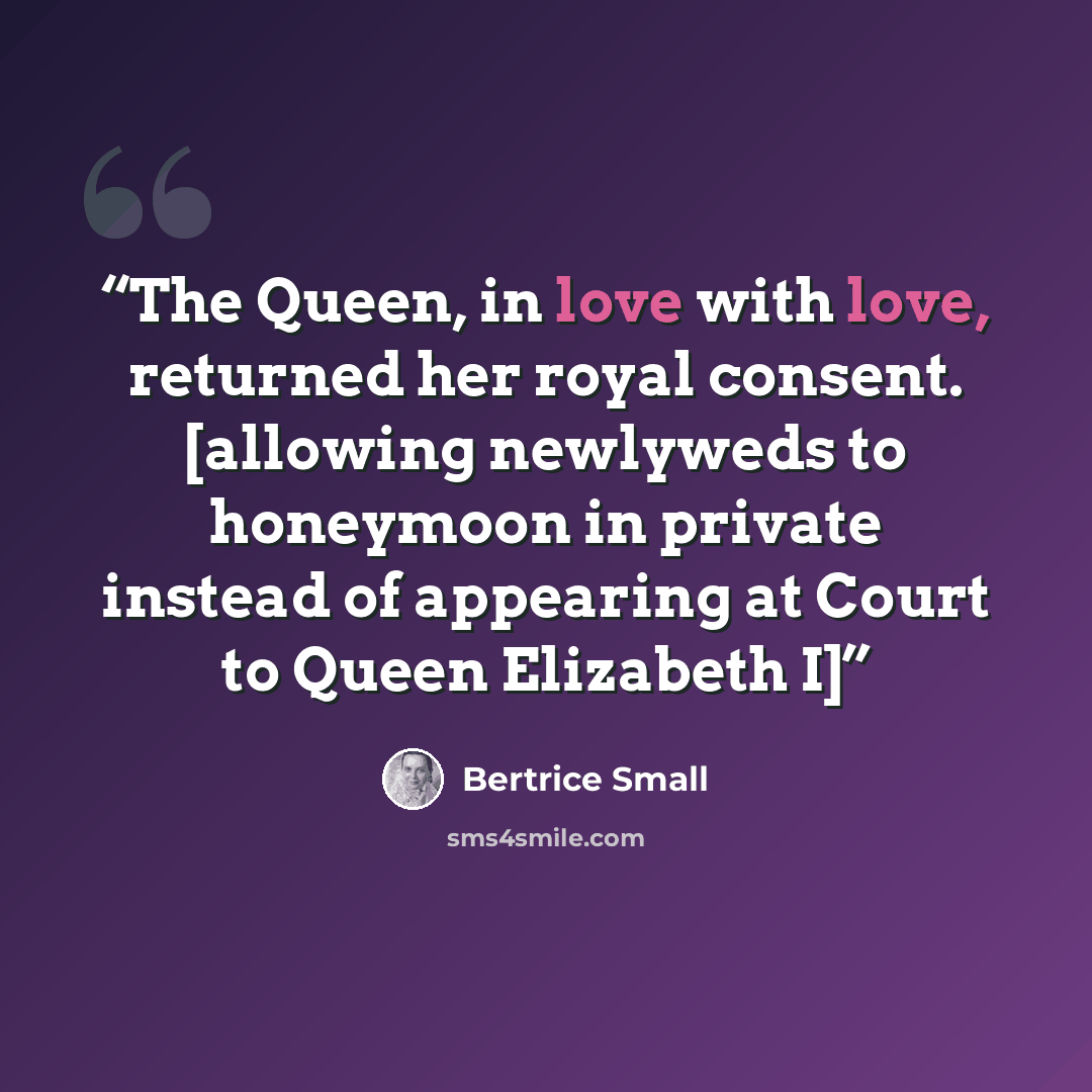 “The Queen, in love with love, returned her royal consent. [allowing newlyweds to honeymoon in private instead of appearing at Court to Queen Elizabeth I]” quote by Bertrice Small