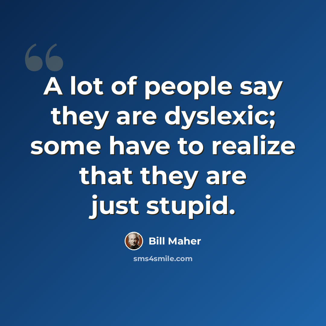 “A lot of people say they are dyslexic; some have to realize that they are just stupid.” quote by Bill Maher