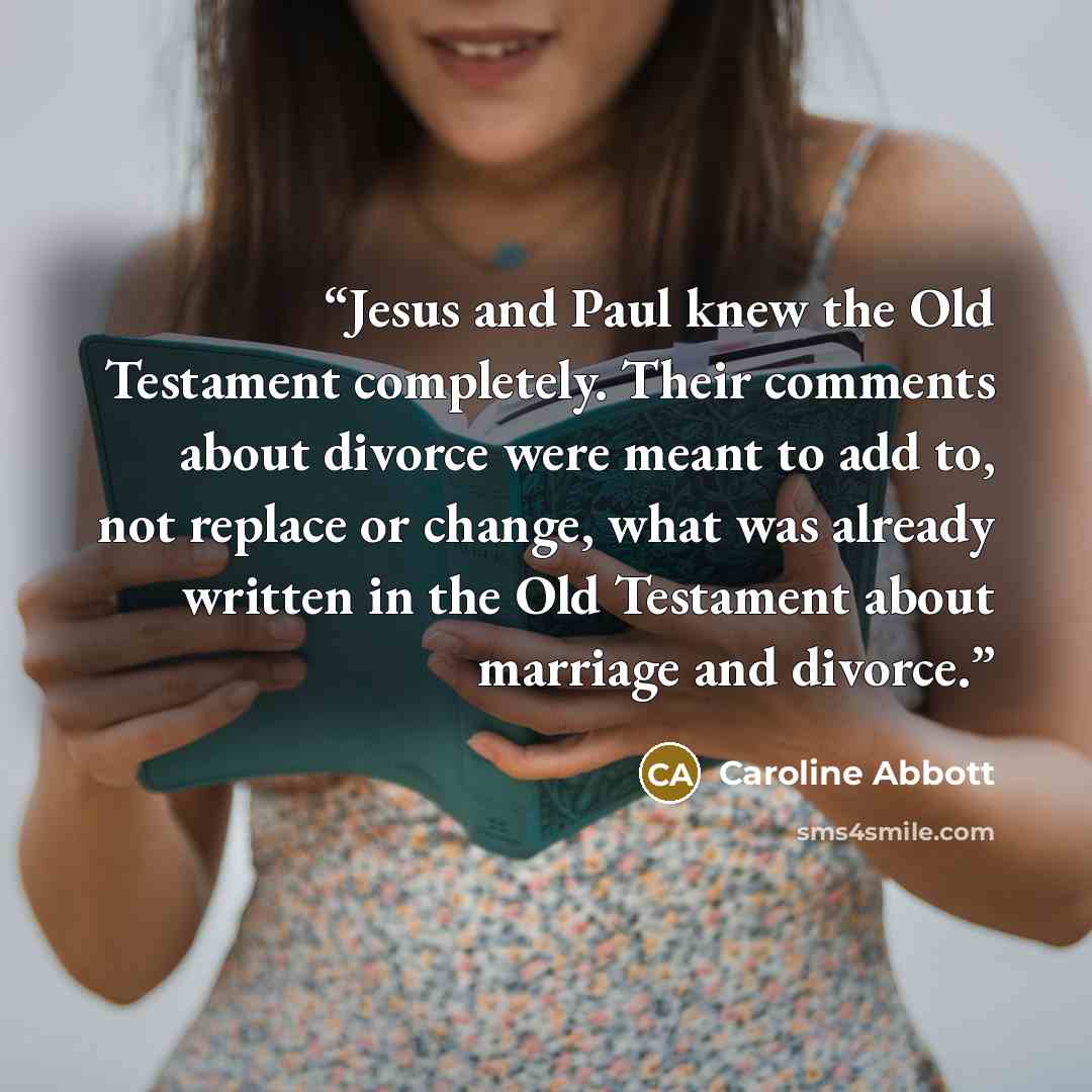 “Jesus and Paul knew the Old Testament completely. Their comments about divorce were meant to add to, not replace or change, what was already written in the Old Testament about marriage and divorce.” quote by Caroline Abbott