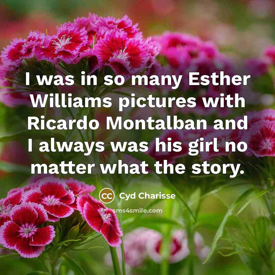 “I was in so many Esther Williams pictures with Ricardo Montalban and I always was his girl no matter what the story.” quote by Cyd Charisse