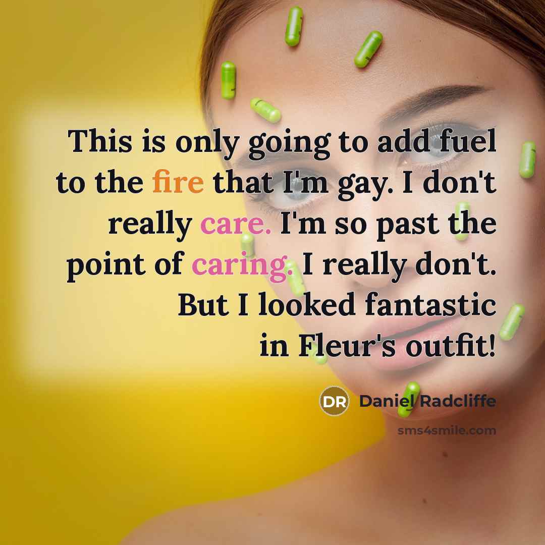 “This is only going to add fuel to the fire that I'm gay. I don't really care. I'm so past the point of caring. I really don't. But I looked fantastic in Fleur's outfit!” quote by Daniel Radcliffe