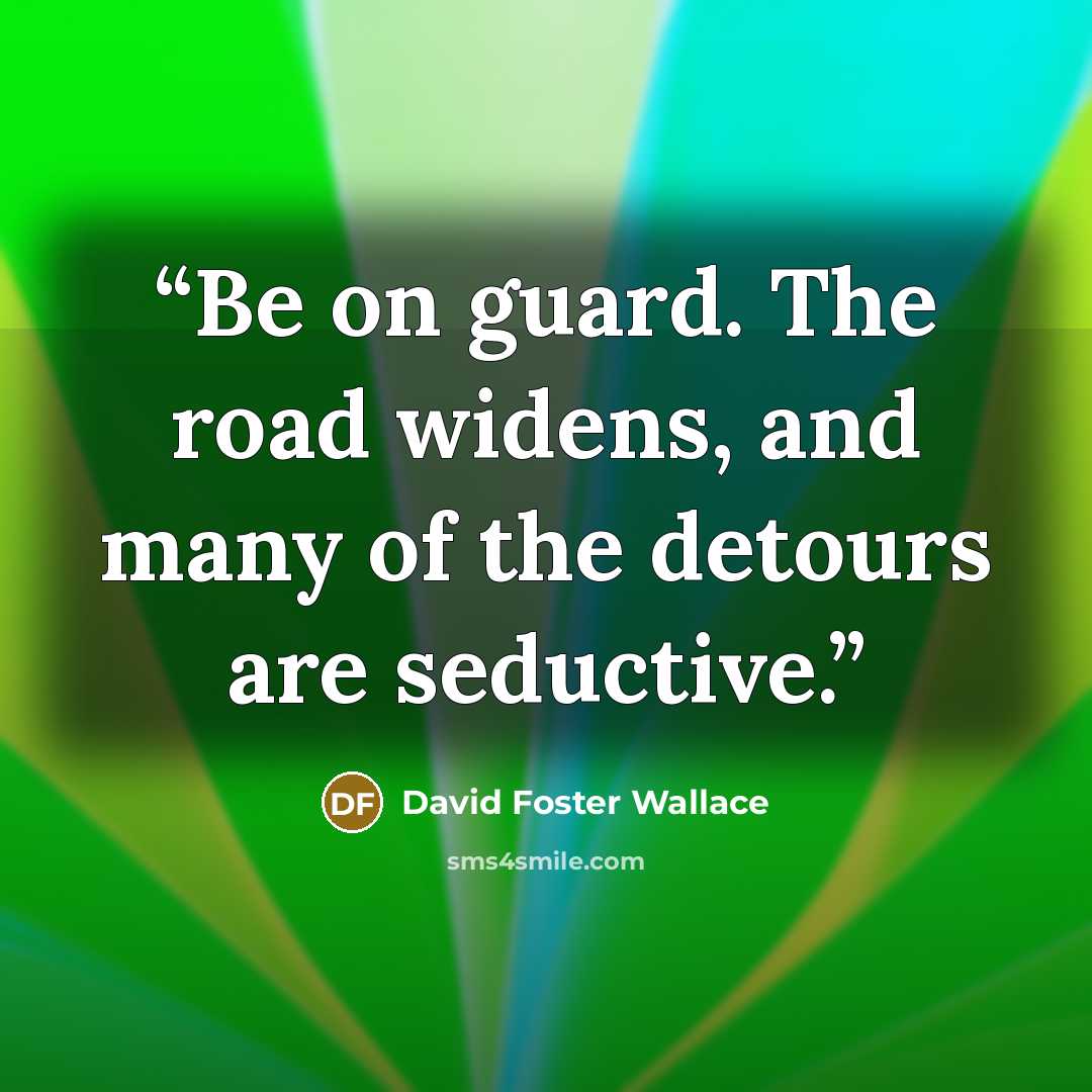 “Be on guard. The road widens, and many of the detours are seductive.” quote by David Foster Wallace