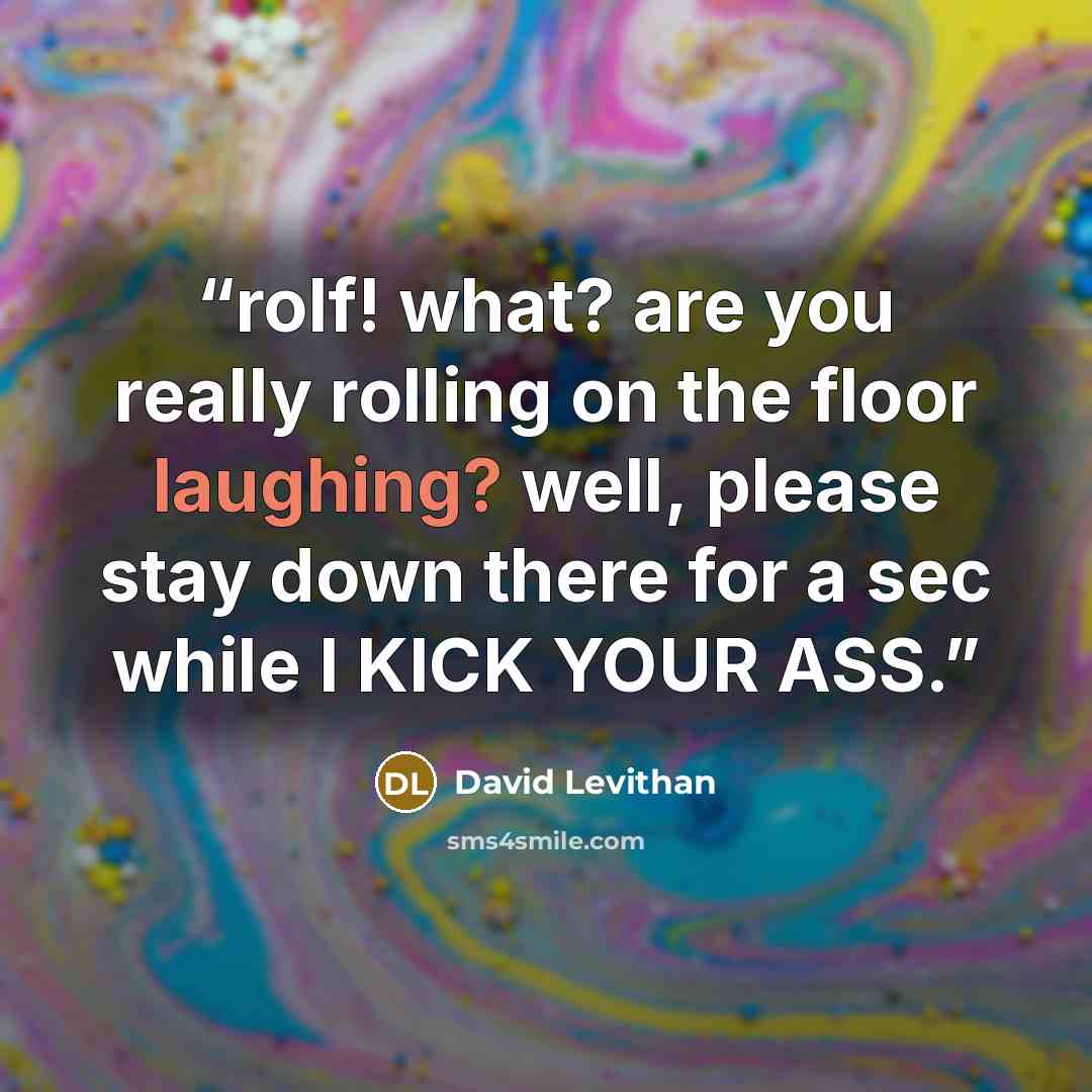 “rolf! what? are you really rolling on the floor laughing? well, please stay down there for a sec while I KICK YOUR ASS.” quote by David Levithan