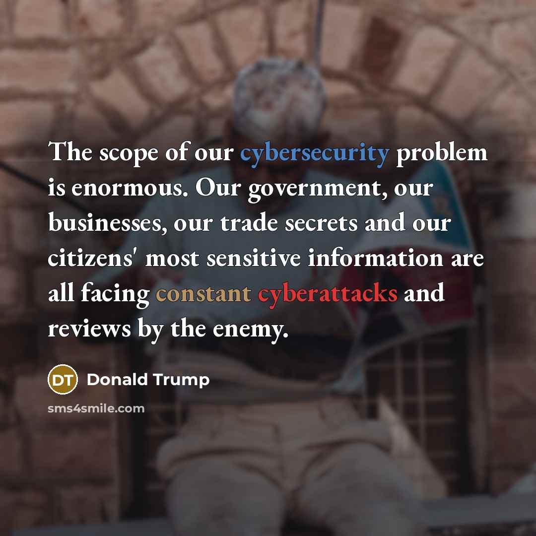 “The scope of our cybersecurity problem is enormous. Our government, our businesses, our trade secrets and our citizens' most sensitive information are all facing constant cyberattacks and reviews by the enemy.” quote by Donald Trump