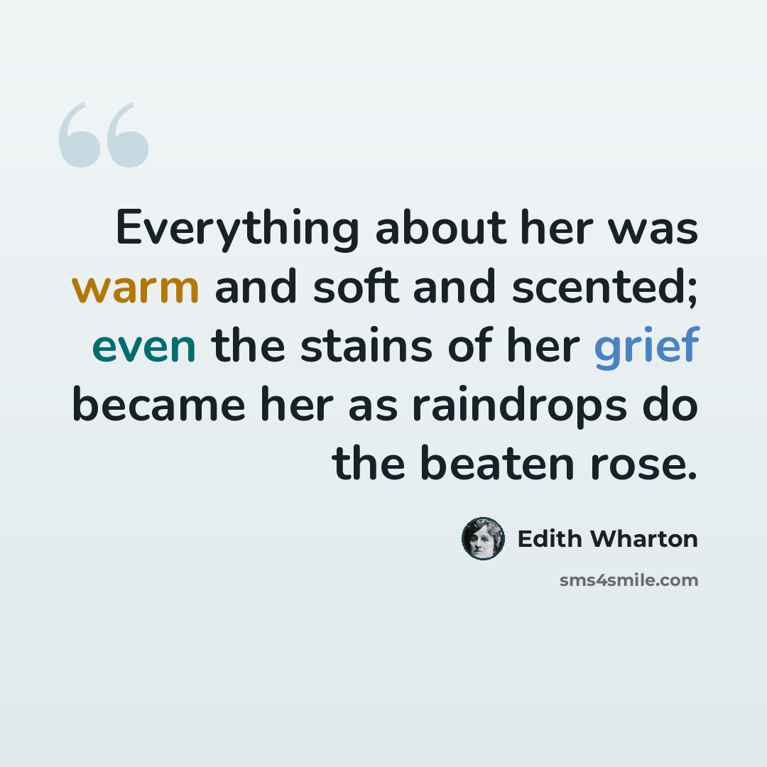 “Everything about her was warm and soft and scented; even the stains of her grief became her as raindrops do the beaten rose.” quote by Edith Wharton