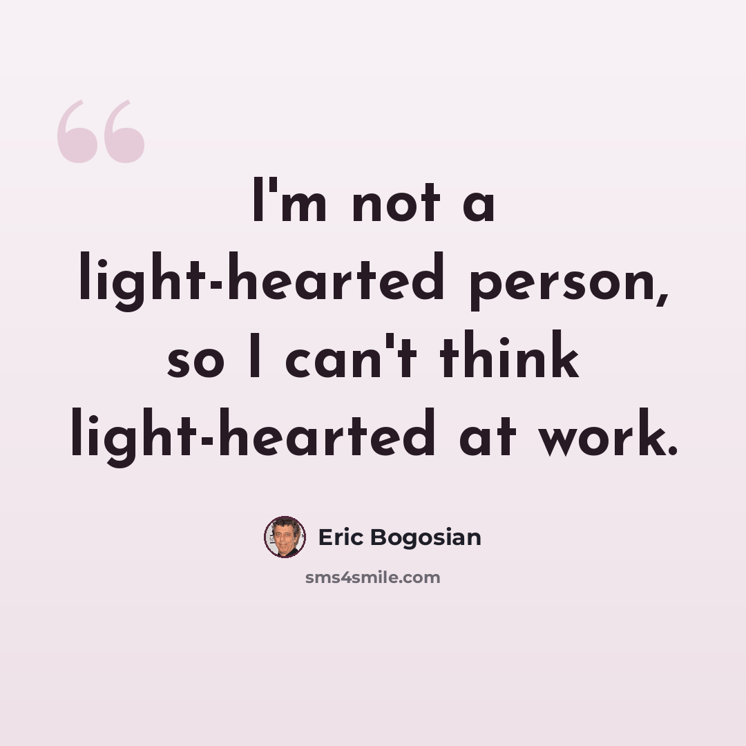 “I'm not a light-hearted person, so I can't think light-hearted at work.” quote by Eric Bogosian