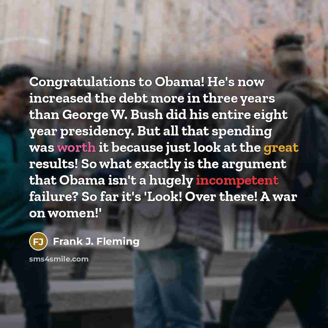 “Congratulations to Obama! He's now increased the debt more in three years than George W. Bush did his entire eight year presidency. But all that spending was worth it because just look at the great results! So what exactly is the argument that Obama isn't a hugely incompetent failure? So far it's…” quote by Frank J. Fleming