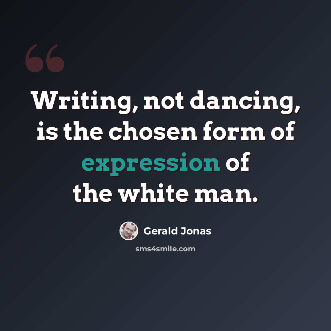 “Writing, not dancing, is the chosen form of expression of the white man.” quote by Gerald Jonas