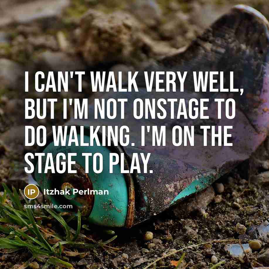“I can't walk very well, but I'm not onstage to do walking. I'm on the stage to play.” quote by Itzhak Perlman