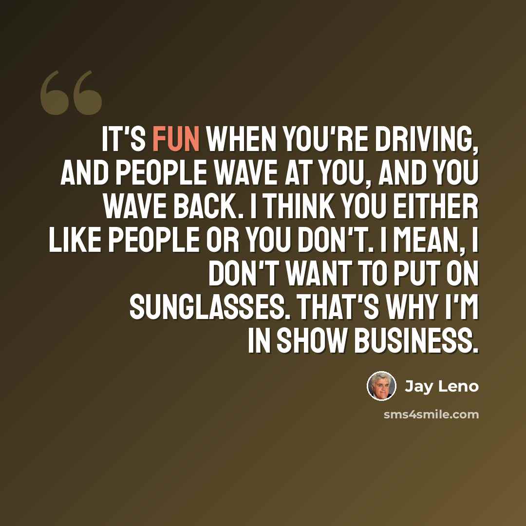 “It's fun when you're driving, and people wave at you, and you wave back. I think you either like people or you don't. I mean, I don't want to put on sunglasses. That's why I'm in show business.” quote by Jay Leno
