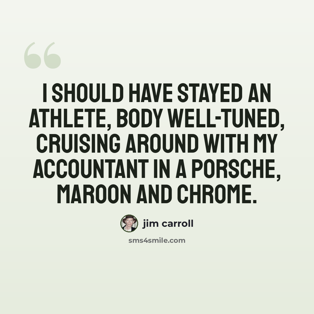 “I should have stayed an athlete, body well-tuned, cruising around with my accountant in a Porsche, maroon and chrome.” quote by Jim Carroll