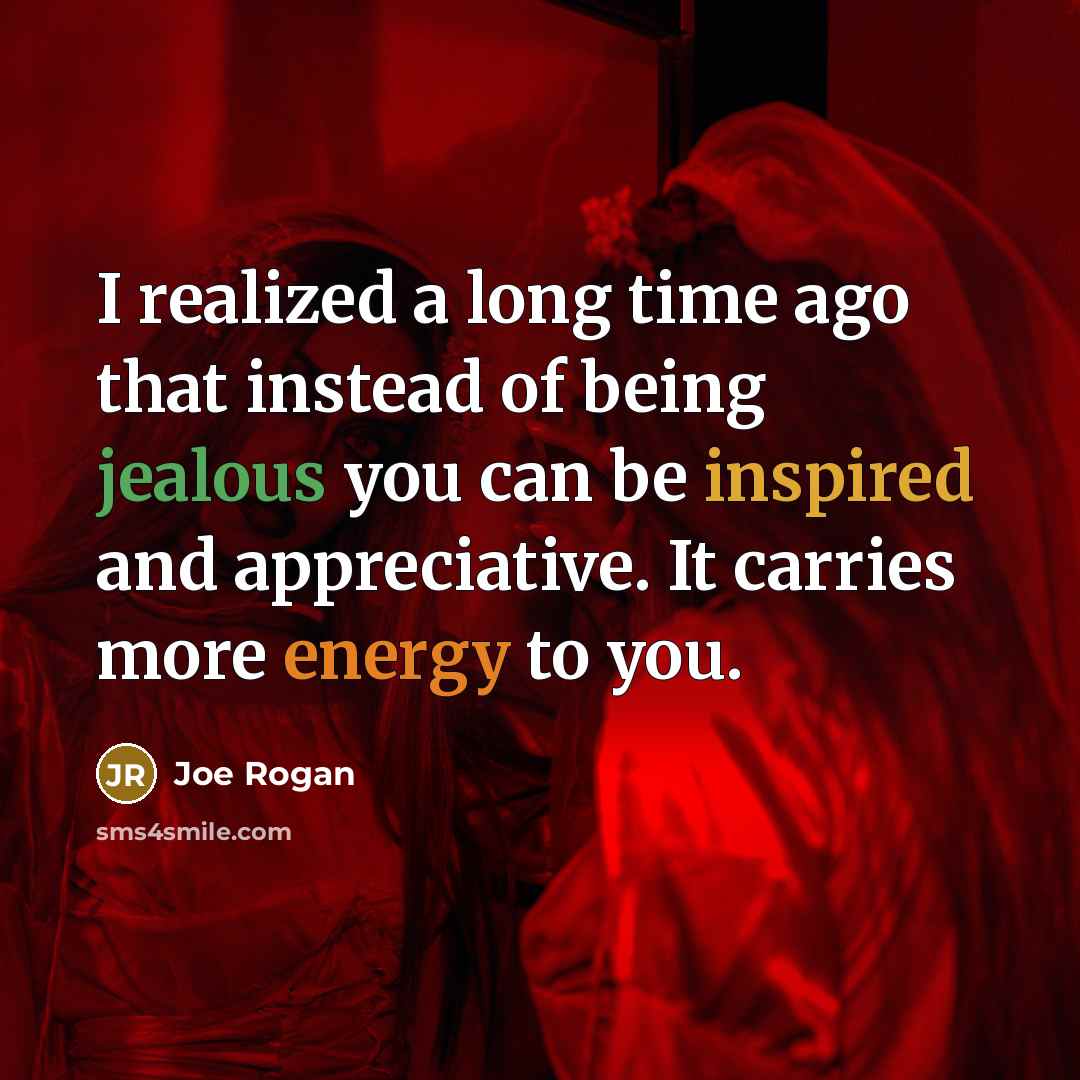 “I realized a long time ago that instead of being jealous you can be inspired and appreciative. It carries more energy to you.” quote by Joe Rogan