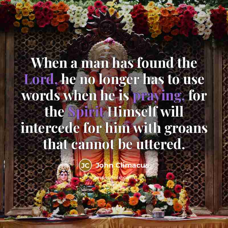 “When a man has found the Lord, he no longer has to use words when he is praying, for the Spirit Himself will intercede for him with groans that cannot be uttered.” quote by John Climacus
