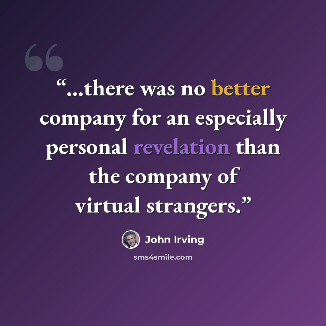 “…there was no better company for an especially personal revelation than the company of virtual strangers.” quote by John Irving