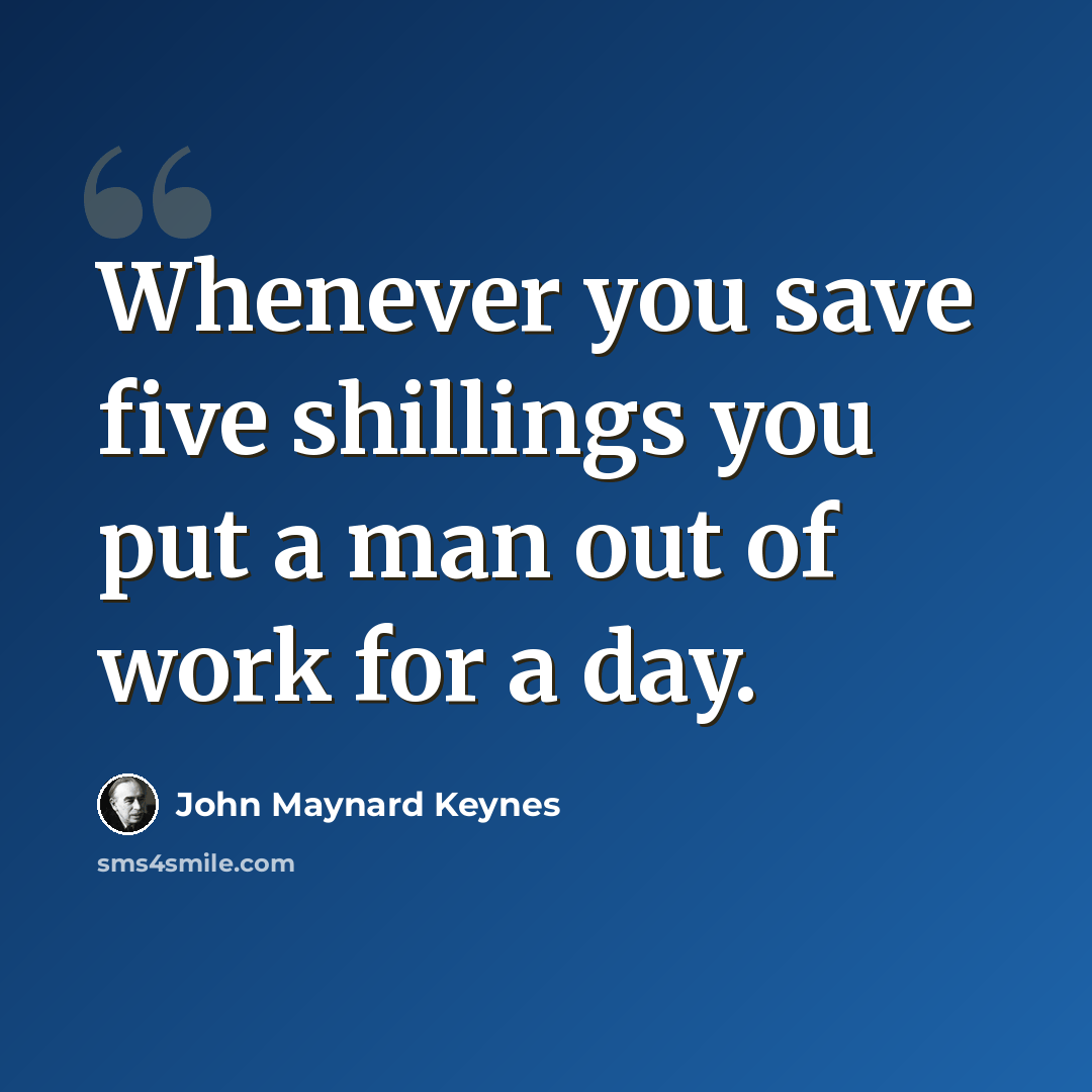 “Whenever you save five shillings you put a man out of work for a day.” quote by John Maynard Keynes