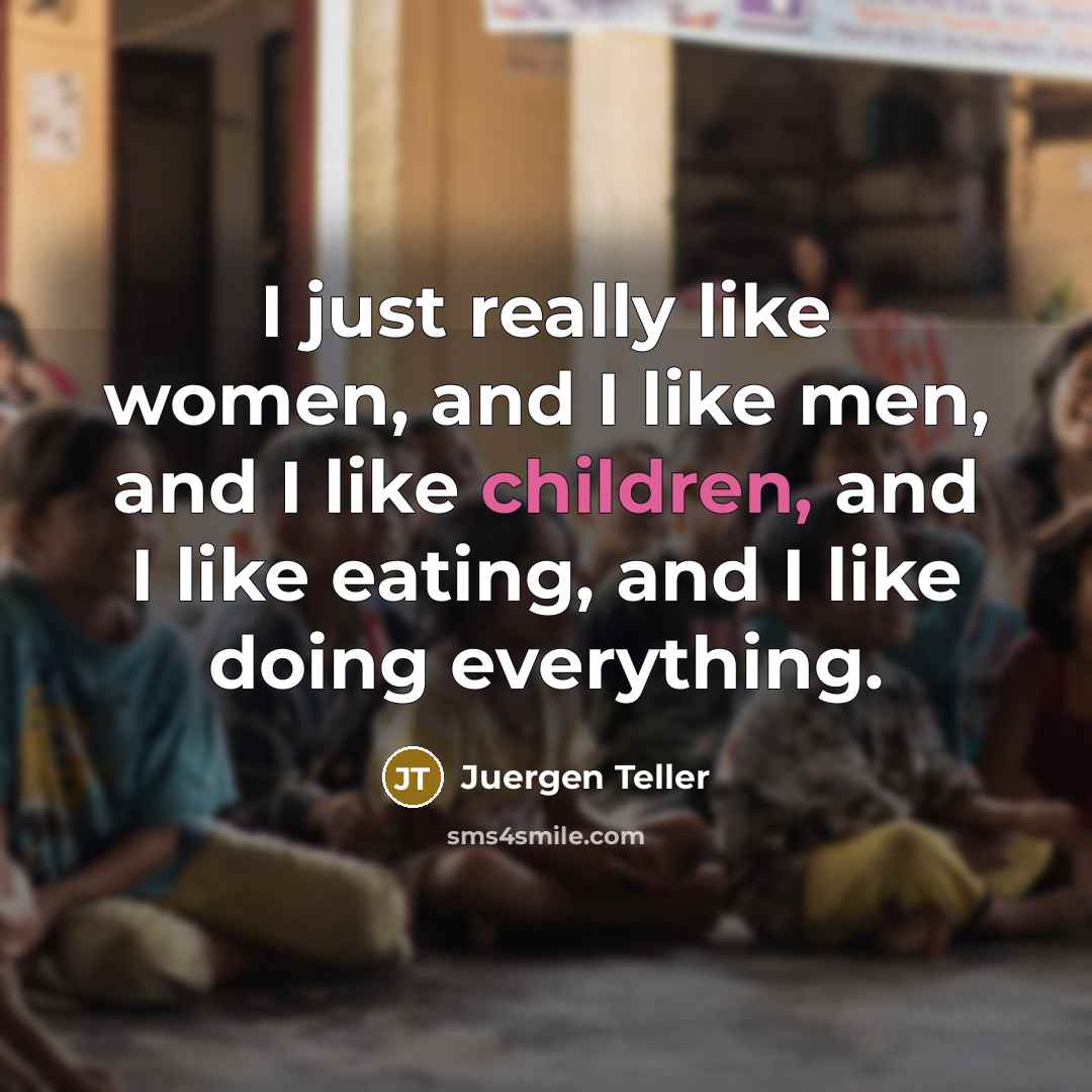 “I just really like women, and I like men, and I like children, and I like eating, and I like doing everything.” quote by Juergen Teller