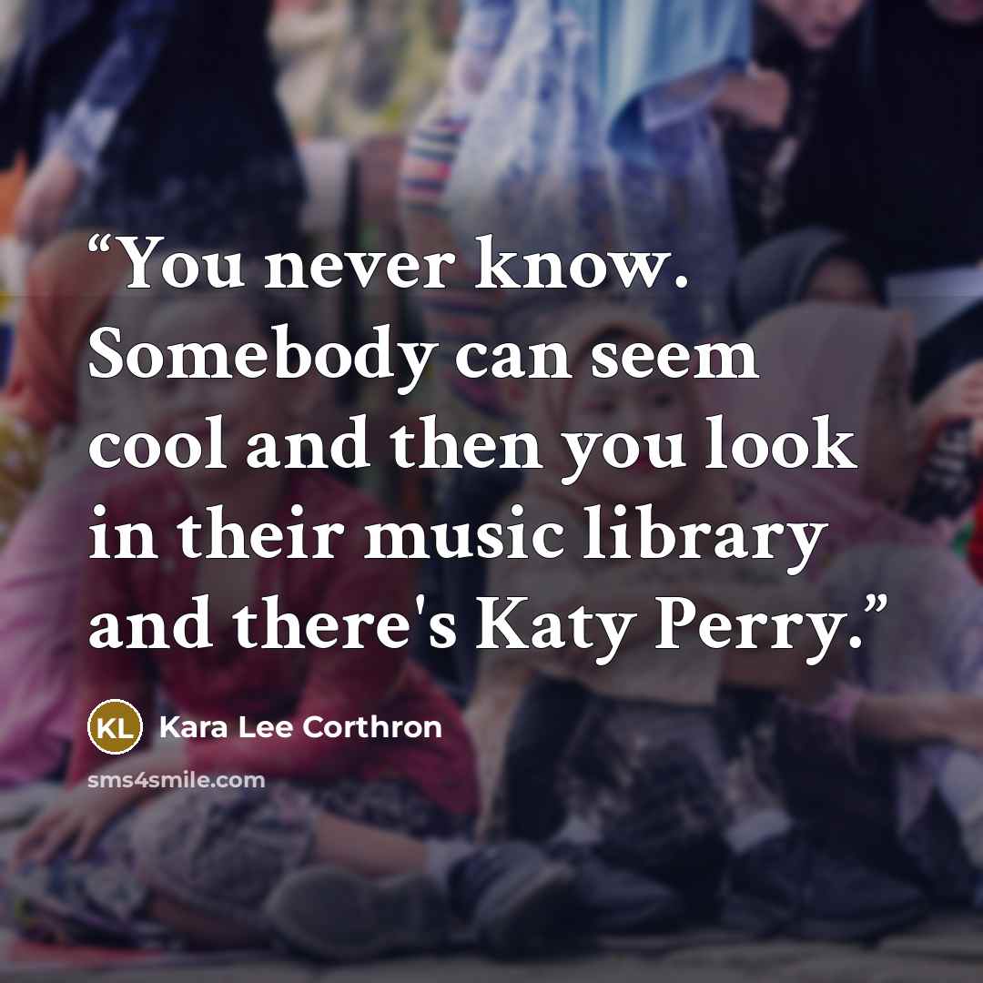 “You never know. Somebody can seem cool and then you look in their music library and there's Katy Perry.” quote by Kara Lee Corthron