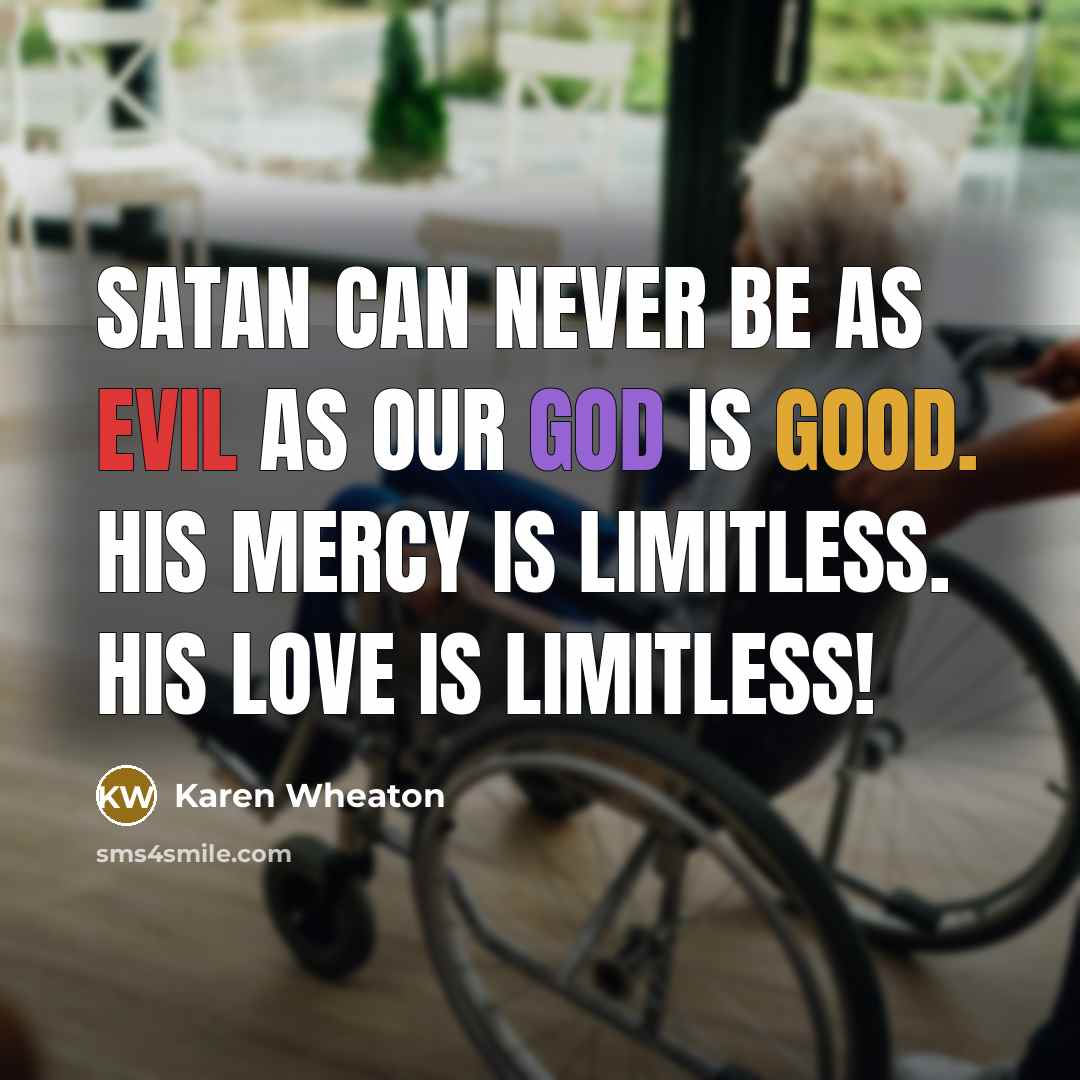 “Satan can never be as evil as our God is good. His mercy is limitless. His love is limitless!” quote by Karen Wheaton