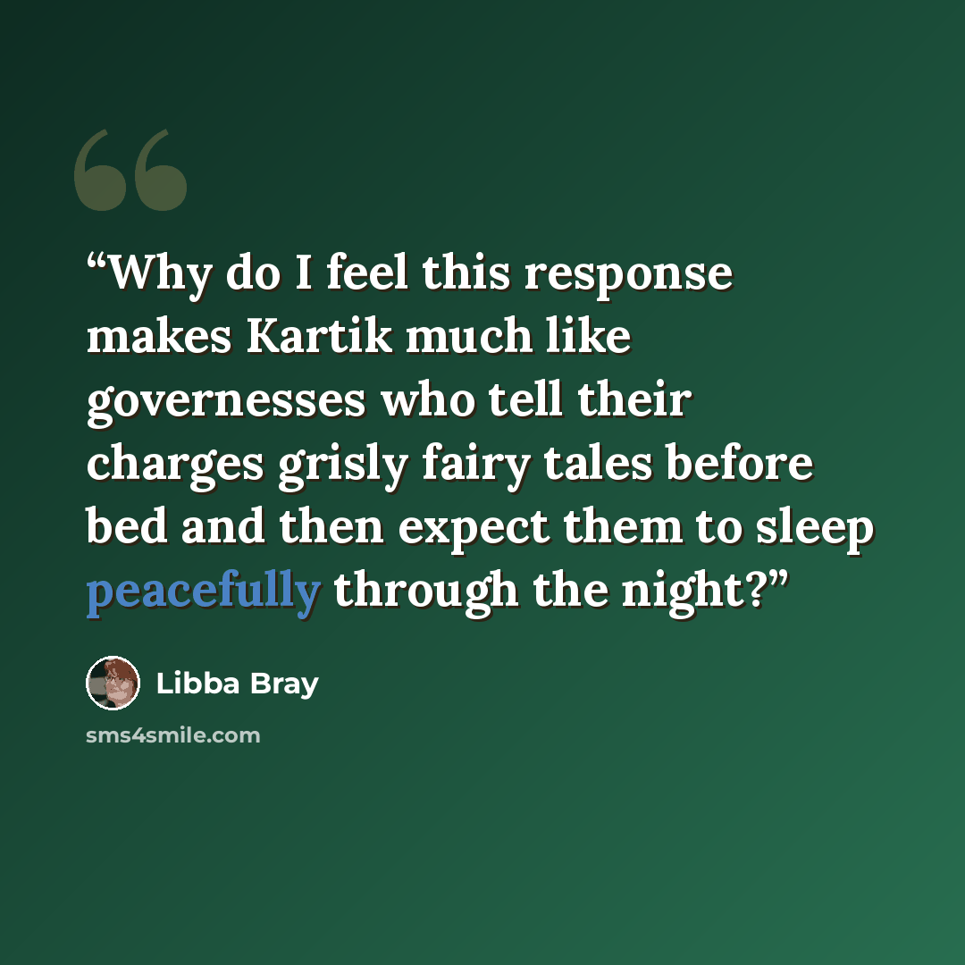 “Why do I feel this response makes Kartik much like governesses who tell their charges grisly fairy tales before bed and then expect them to sleep peacefully through the night?” quote by Libba Bray
