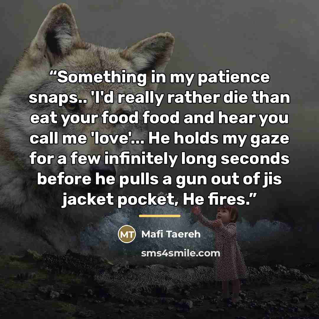 “Something in my patience snaps.. 'I'd really rather die than eat your food food and hear you call me 'love'... He holds my gaze for a few infinitely long seconds before he pulls a gun out of jis jacket pocket, He fires.” quote by Mafi Taereh
