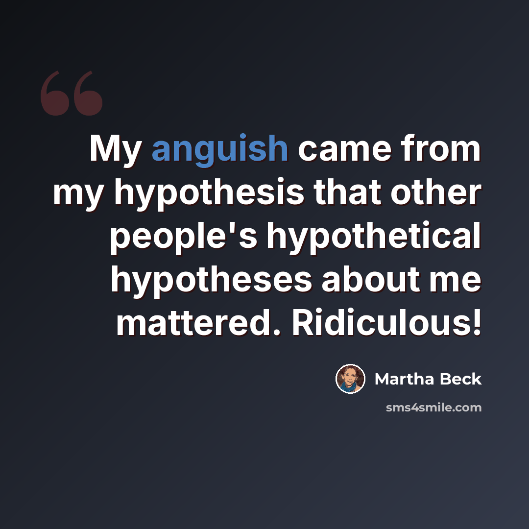 “My anguish came from my hypothesis that other people's hypothetical hypotheses about me mattered. Ridiculous!” quote by Martha Beck