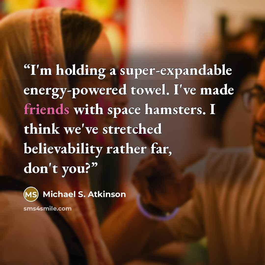 “I'm holding a super-expandable energy-powered towel. I've made friends with space hamsters. I think we've stretched believability rather far, don't you?” quote by Michael S. Atkinson