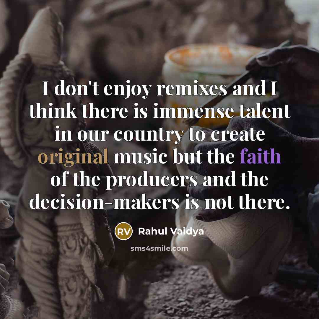 “I don't enjoy remixes and I think there is immense talent in our country to create original music but the faith of the producers and the decision-makers is not there.” quote by Rahul Vaidya