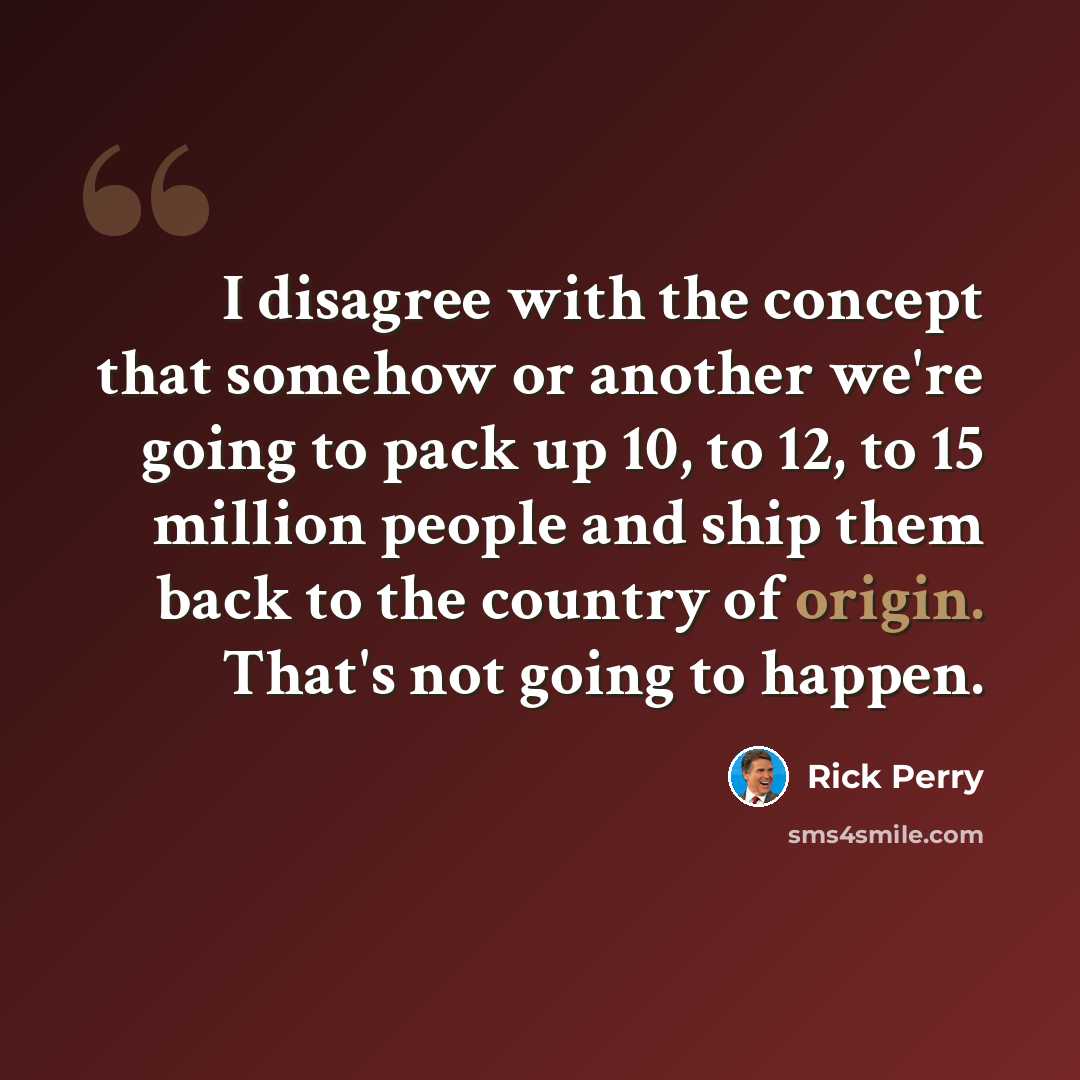 “I disagree with the concept that somehow or another we're going to pack up 10, to 12, to 15 million people and ship them back to the country of origin. That's not going to happen.” quote by Rick Perry